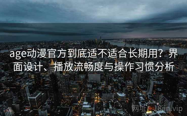 age动漫官方到底适不适合长期用？界面设计、播放流畅度与操作习惯分析