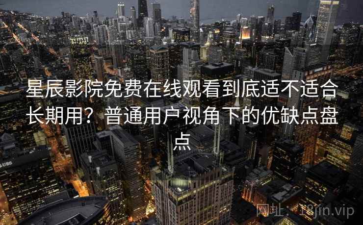 星辰影院免费在线观看到底适不适合长期用？普通用户视角下的优缺点盘点  第2张