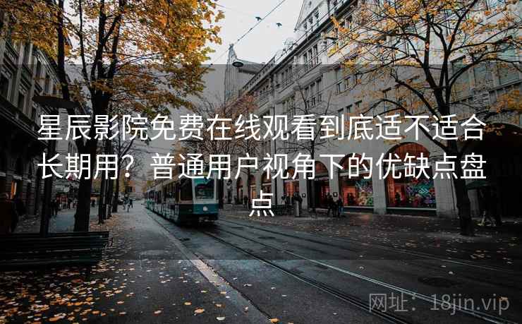 星辰影院免费在线观看到底适不适合长期用？普通用户视角下的优缺点盘点