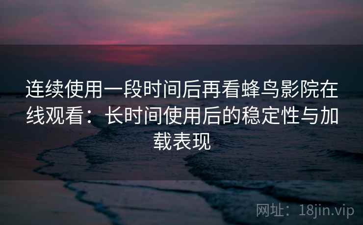 连续使用一段时间后再看蜂鸟影院在线观看:长时间使用后的稳定性与加载表现 第2张 连续使用一段时间后再看蜂鸟影院在线观看:长时间使用后的稳定性与加载表现 第2张