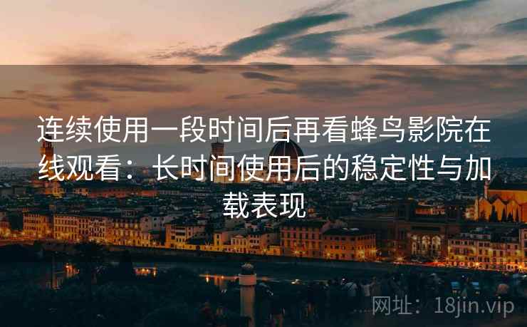 连续使用一段时间后再看蜂鸟影院在线观看：长时间使用后的稳定性与加载表现