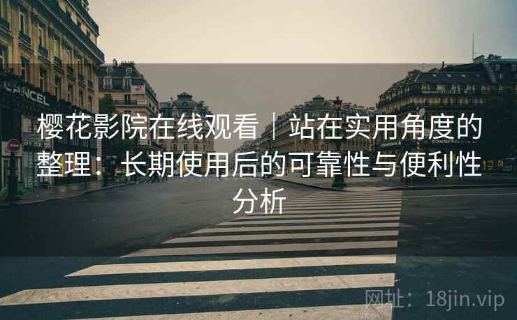 樱花影院在线观看|站在实用角度的整理:长期使用后的可靠性与便利性分析 第2张 樱花影院在线观看|站在实用角度的整理:长期使用后的可靠性与便利性分析 第2张