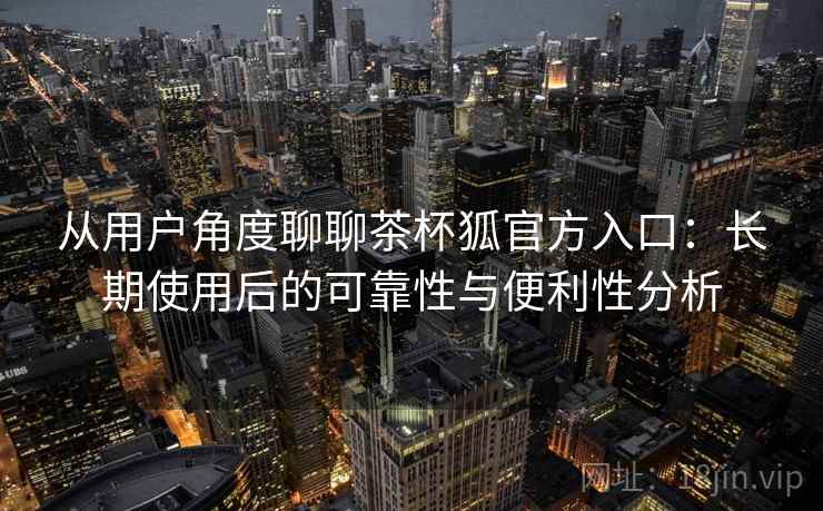 从用户角度聊聊茶杯狐官方入口:长期使用后的可靠性与便利性分析 第2张 从用户角度聊聊茶杯狐官方入口:长期使用后的可靠性与便利性分析 第2张
