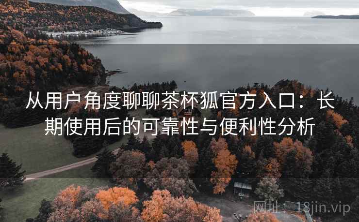 从用户角度聊聊茶杯狐官方入口：长期使用后的可靠性与便利性分析
