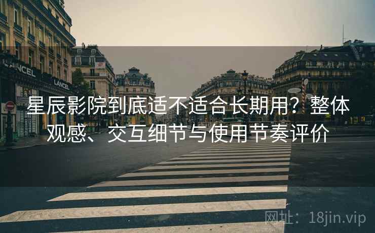 星辰影院到底适不适合长期用？整体观感、交互细节与使用节奏评价
