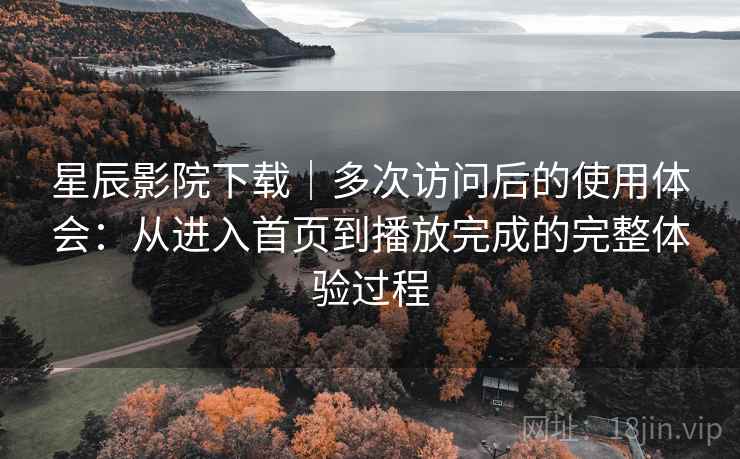 星辰影院下载|多次访问后的使用体会:从进入首页到播放完成的完整体验过程 第2张 星辰影院下载|多次访问后的使用体会:从进入首页到播放完成的完整体验过程 第2张