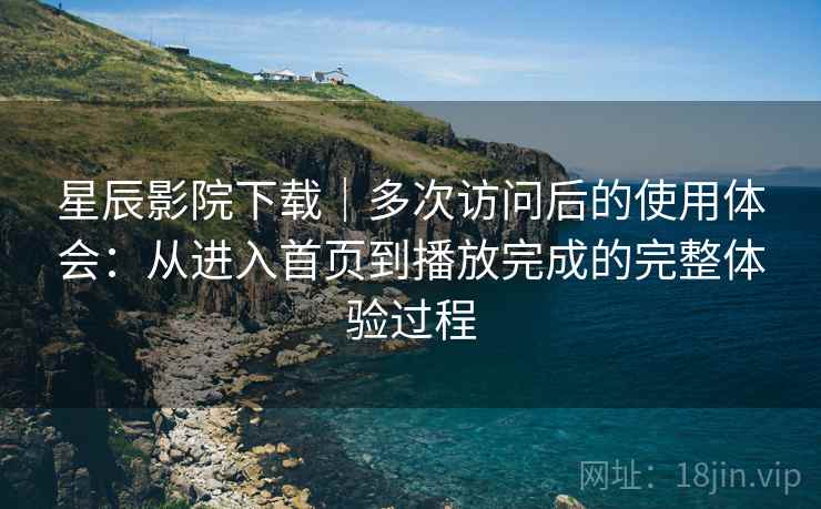 星辰影院下载｜多次访问后的使用体会：从进入首页到播放完成的完整体验过程