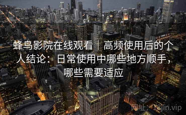 蜂鸟影院在线观看｜高频使用后的个人结论：日常使用中哪些地方顺手，哪些需要适应
