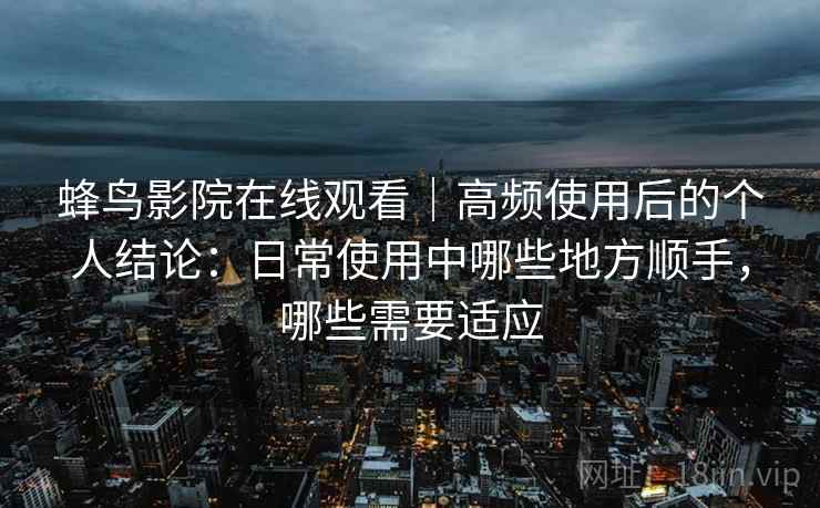 蜂鸟影院在线观看|高频使用后的个人结论:日常使用中哪些地方顺手,哪些需要适应 第2张 蜂鸟影院在线观看|高频使用后的个人结论:日常使用中哪些地方顺手,哪些需要适应 第2张