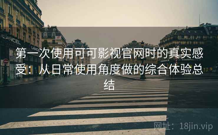 第一次使用可可影视官网时的真实感受：从日常使用角度做的综合体验总结