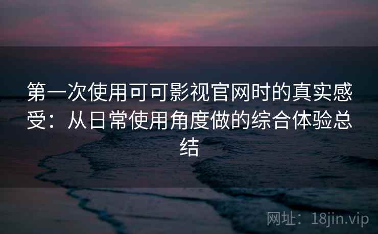 第一次使用可可影视官网时的真实感受:从日常使用角度做的综合体验总结 第2张 第一次使用可可影视官网时的真实感受:从日常使用角度做的综合体验总结 第2张