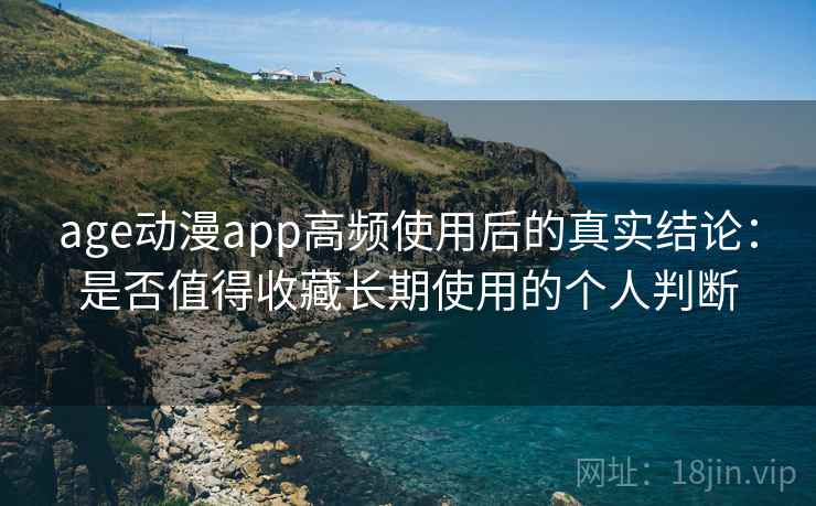 age动漫app高频使用后的真实结论：是否值得收藏长期使用的个人判断