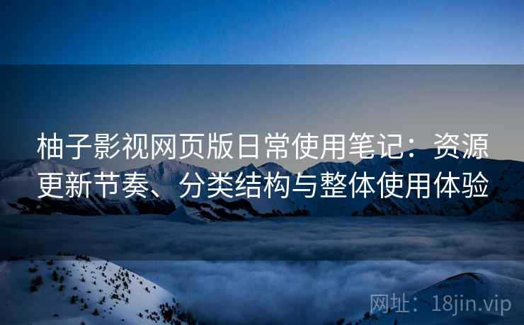 柚子影视网页版日常使用笔记：资源更新节奏、分类结构与整体使用体验