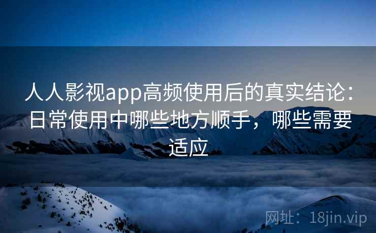 人人影视app高频使用后的真实结论：日常使用中哪些地方顺手，哪些需要适应  第2张
