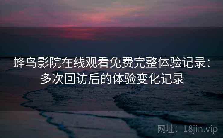 蜂鸟影院在线观看免费完整体验记录：多次回访后的体验变化记录  第2张