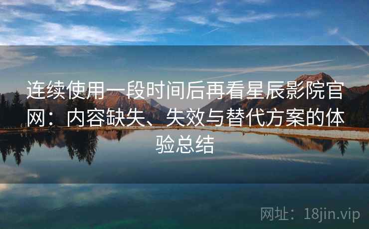 连续使用一段时间后再看星辰影院官网：内容缺失、失效与替代方案的体验总结