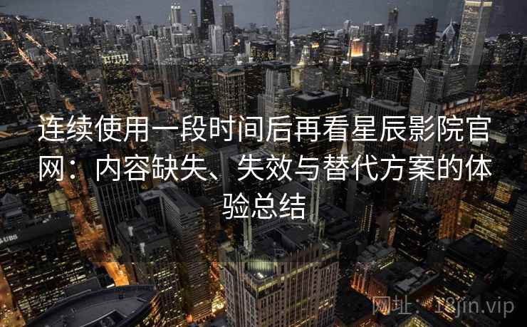 连续使用一段时间后再看星辰影院官网:内容缺失、失效与替代方案的体验总结 第2张 连续使用一段时间后再看星辰影院官网:内容缺失、失效与替代方案的体验总结 第2张