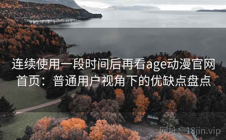 连续使用一段时间后再看age动漫官网首页：普通用户视角下的优缺点盘点