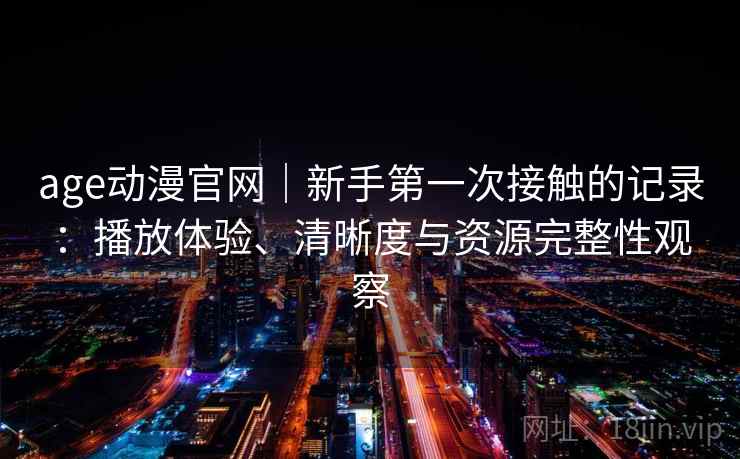 age动漫官网｜新手第一次接触的记录：播放体验、清晰度与资源完整性观察