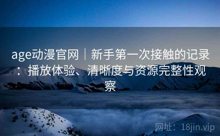 age动漫官网|新手第一次接触的记录:播放体验、清晰度与资源完整性观察 第2张 age动漫官网|新手第一次接触的记录:播放体验、清晰度与资源完整性观察 第2张
