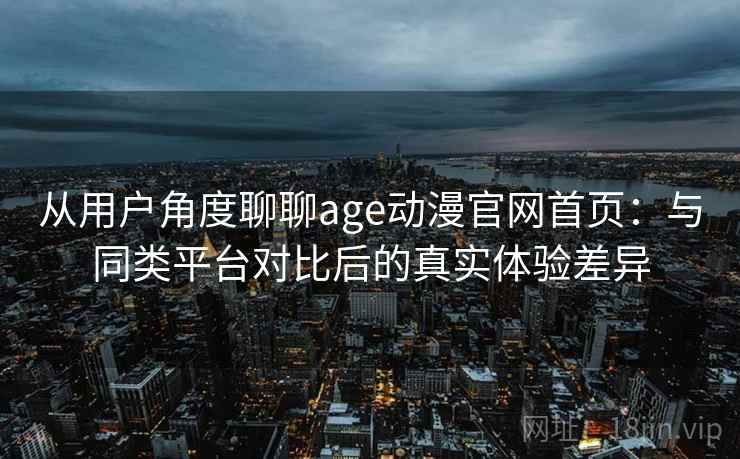 从用户角度聊聊age动漫官网首页：与同类平台对比后的真实体验差异  第2张